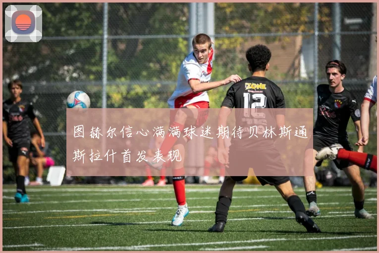 图赫尔信心满满球迷期待贝林斯通斯拉什首发表现