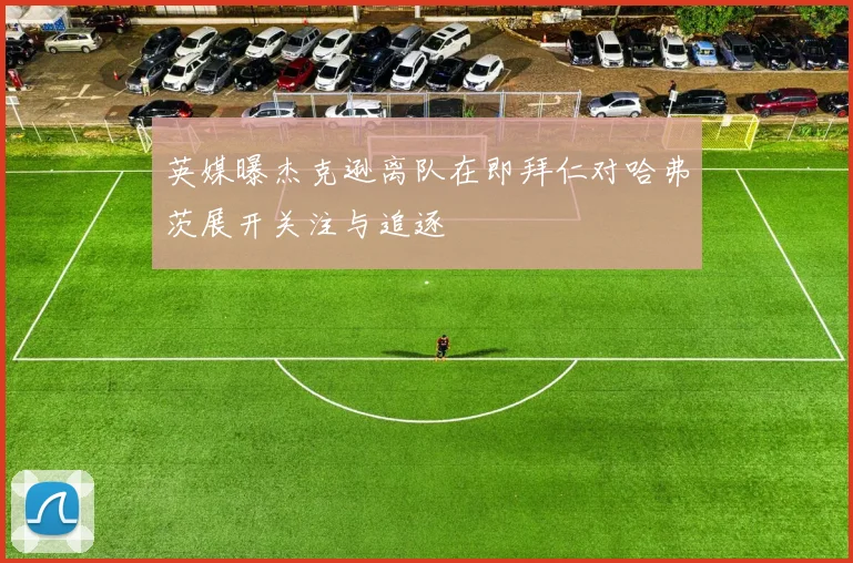 英媒曝杰克逊离队在即拜仁对哈弗茨展开关注与追逐