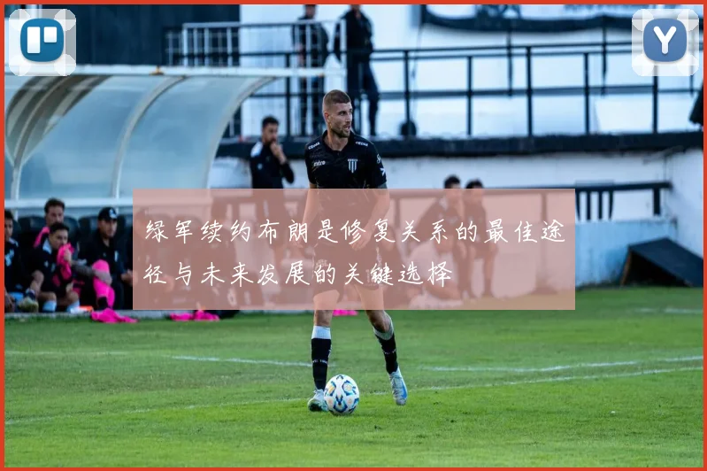 绿军续约布朗是修复关系的最佳途径与未来发展的关键选择