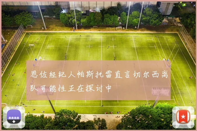 恩佐经纪人帕斯托雷直言切尔西离队可能性正在探讨中