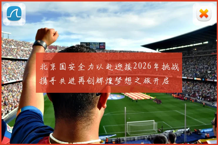 北京国安全力以赴迎接2026年挑战携手共进再创辉煌梦想之旅开启