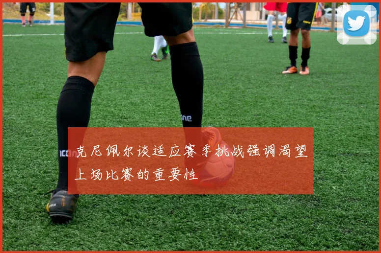 克尼佩尔谈适应赛季挑战强调渴望上场比赛的重要性