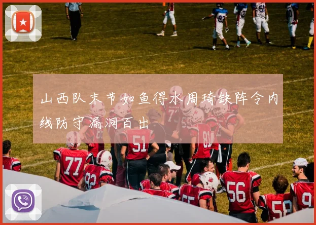 山西队末节如鱼得水周琦缺阵令内线防守漏洞百出