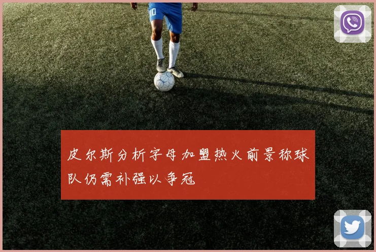 皮尔斯分析字母加盟热火前景称球队仍需补强以争冠