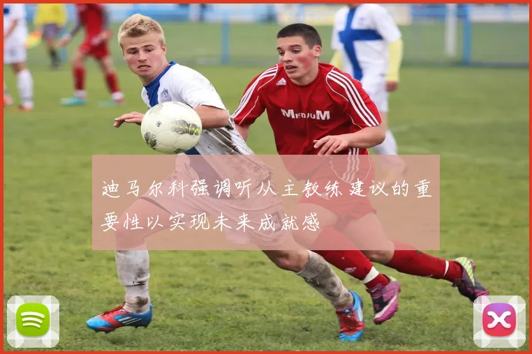 迪马尔科强调听从主教练建议的重要性以实现未来成就感