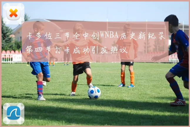 卡多佐三节全中创WNBA历史新纪录第四节打卡成功引发热议