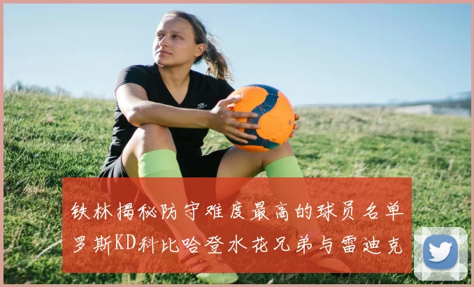 铁林揭秘防守难度最高的球员名单罗斯KD科比哈登水花兄弟与雷迪克