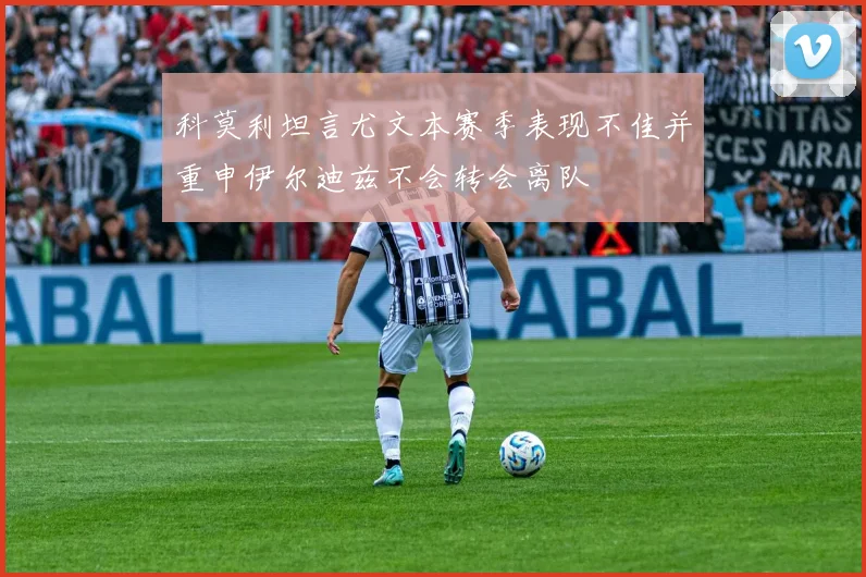 科莫利坦言尤文本赛季表现不佳并重申伊尔迪兹不会转会离队