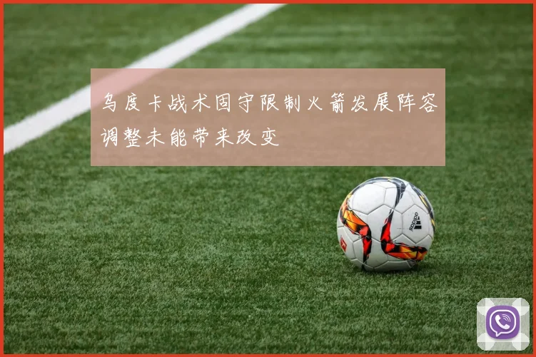 乌度卡战术固守限制火箭发展阵容调整未能带来改变
