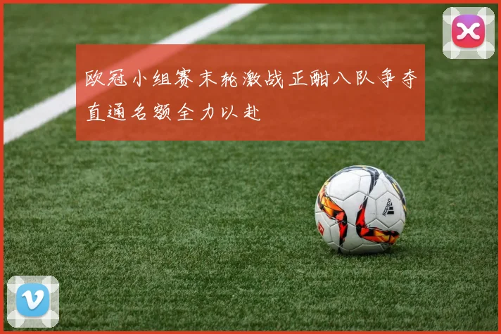 欧冠小组赛末轮激战正酣八队争夺直通名额全力以赴