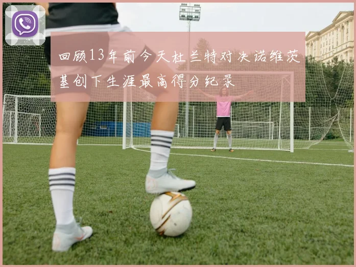 回顾13年前今天杜兰特对决诺维茨基创下生涯最高得分纪录