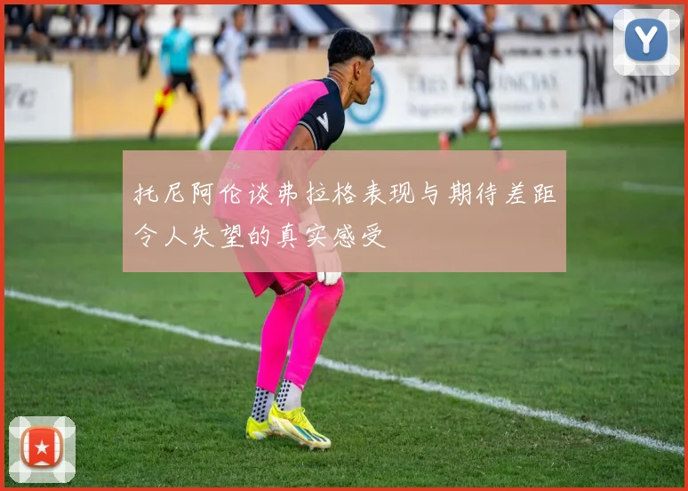 托尼阿伦谈弗拉格表现与期待差距令人失望的真实感受