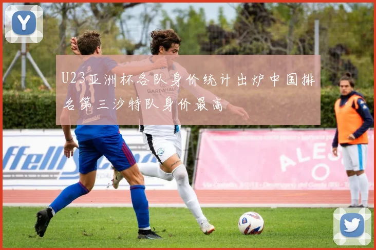 U23亚洲杯各队身价统计出炉中国排名第三沙特队身价最高