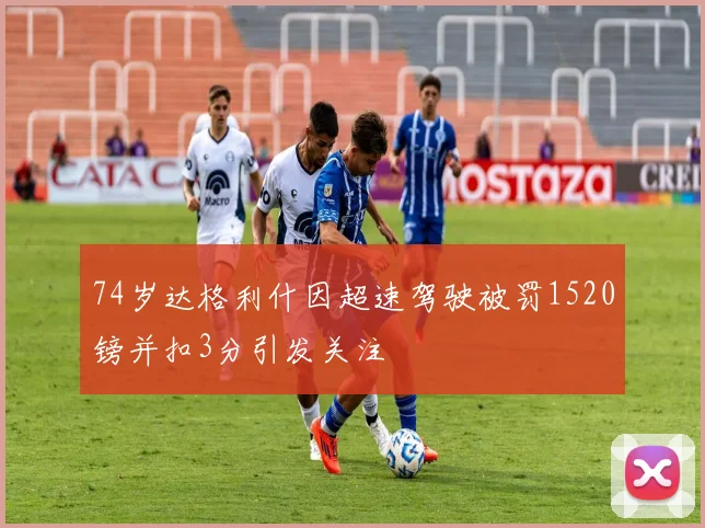74岁达格利什因超速驾驶被罚1520镑并扣3分引发关注