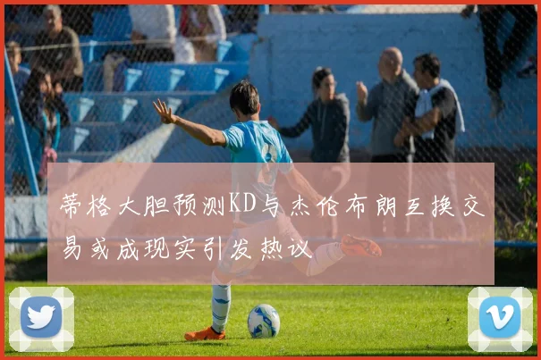 蒂格大胆预测KD与杰伦布朗互换交易或成现实引发热议