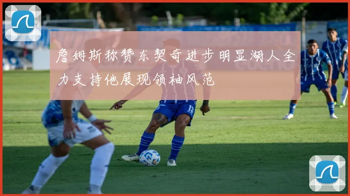 詹姆斯称赞东契奇进步明显湖人全力支持他展现领袖风范
