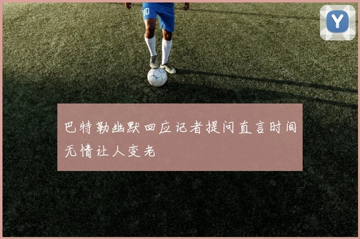 巴特勒幽默回应记者提问直言时间无情让人变老