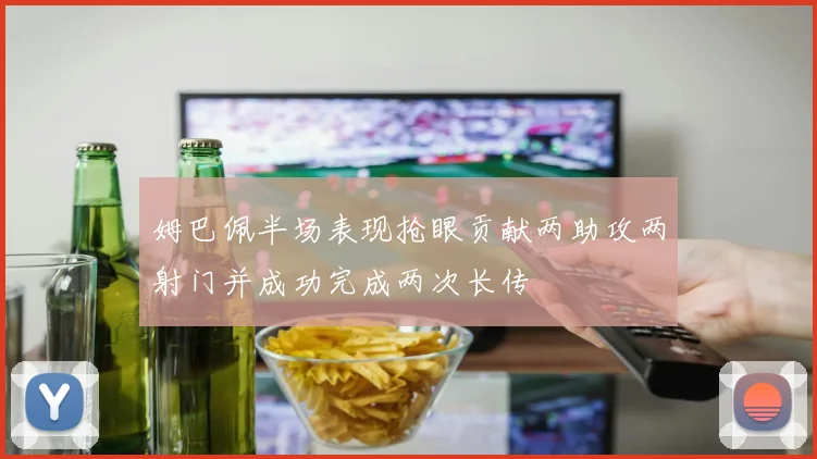 姆巴佩半场表现抢眼贡献两助攻两射门并成功完成两次长传
