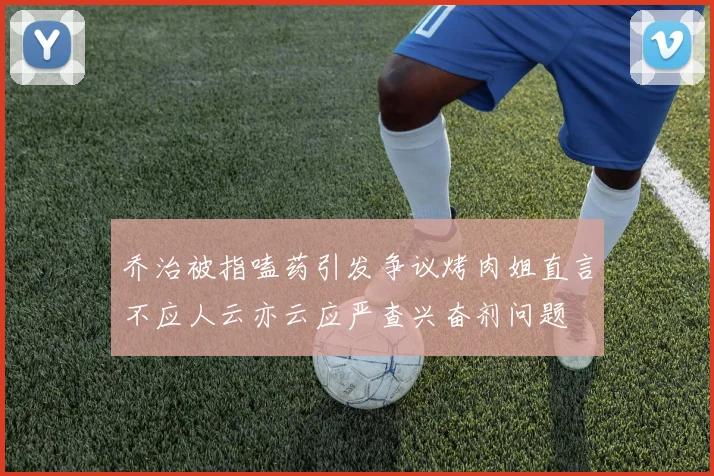 乔治被指嗑药引发争议烤肉姐直言不应人云亦云应严查兴奋剂问题