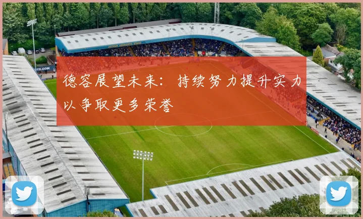 德容展望未来：持续努力提升实力以争取更多荣誉