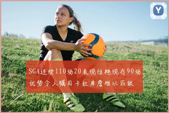 SGA连续110场20表现惊艳现存90场优势令人瞩目卡杜库詹难以匹敌