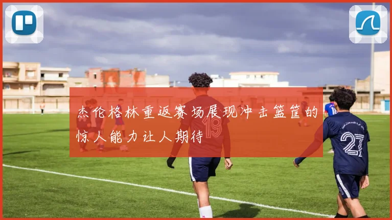 杰伦格林重返赛场展现冲击篮筐的惊人能力让人期待