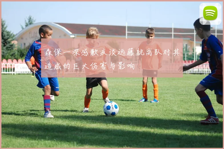 森保一深感歉疚谈远藤航离队对其造成的巨大伤害与影响