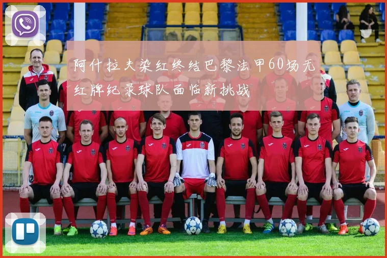 阿什拉夫染红终结巴黎法甲60场无红牌纪录球队面临新挑战