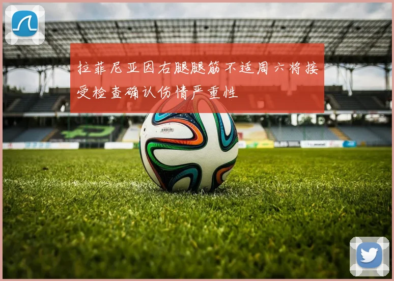拉菲尼亚因右腿腿筋不适周六将接受检查确认伤情严重性