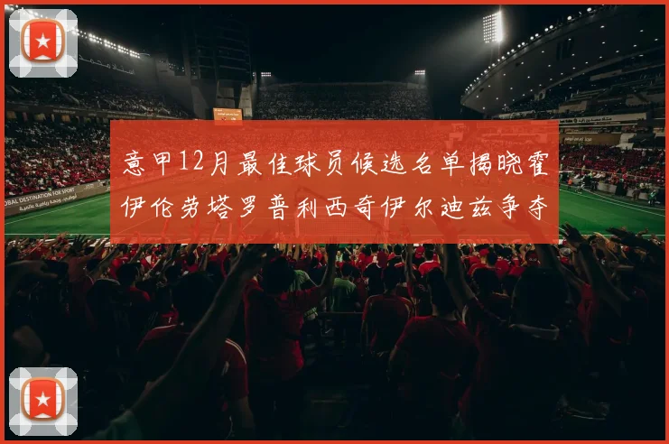 意甲12月最佳球员候选名单揭晓霍伊伦劳塔罗普利西奇伊尔迪兹争夺荣誉