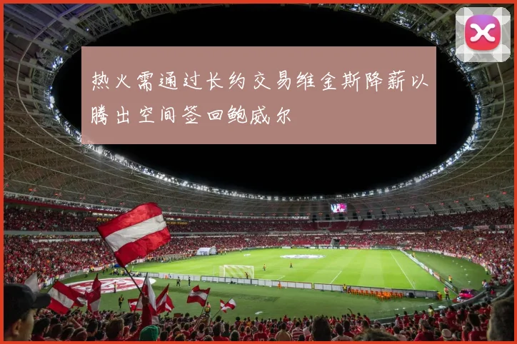 热火需通过长约交易维金斯降薪以腾出空间签回鲍威尔
