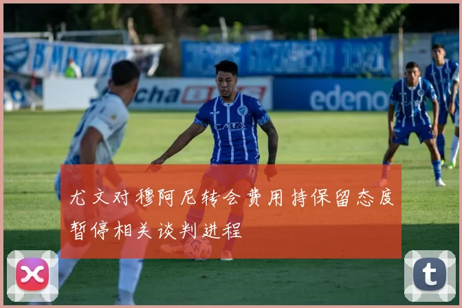 尤文对穆阿尼转会费用持保留态度暂停相关谈判进程