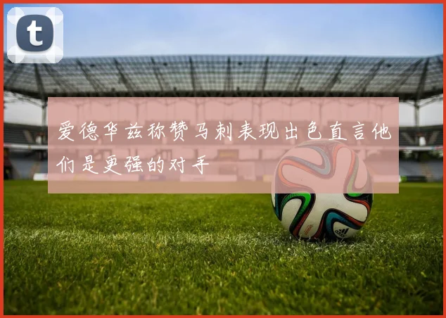 爱德华兹称赞马刺表现出色直言他们是更强的对手